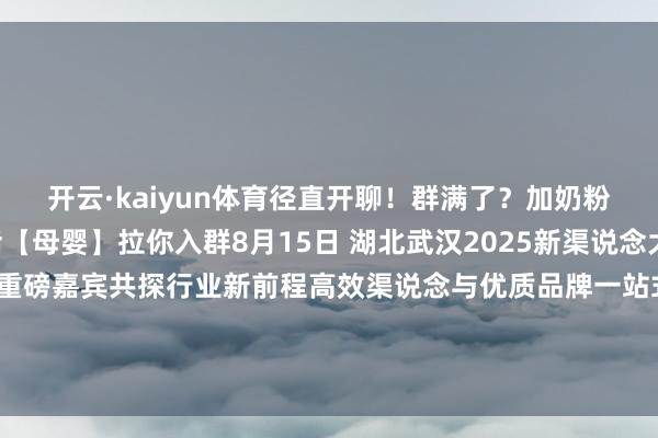 开云·kaiyun体育径直开聊!群满了?加奶粉关心首席劳动员回话【母婴】拉你入群8月15日 湖北武汉2025新渠说念大会&增长品类大会重磅嘉宾共探行业新前程高效渠说念与优质品牌一站式对接扫码来现场👇发布于:北京市-开云·kaiyun体育「中国」官方网站 登录入口