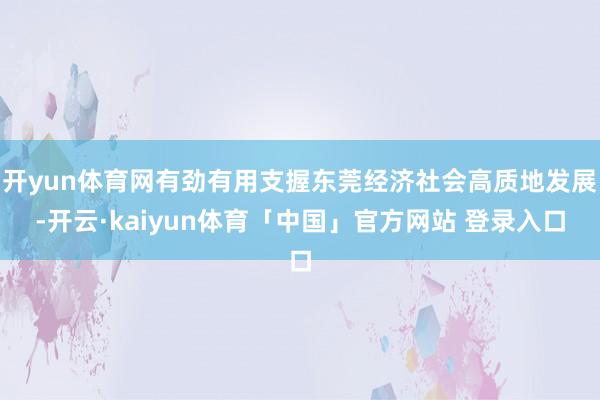 开yun体育网有劲有用支握东莞经济社会高质地发展-开云·kaiyun体育「中国」官方网站 登录入口
