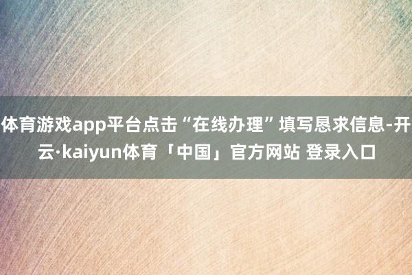 体育游戏app平台点击“在线办理”填写恳求信息-开云·kaiyun体育「中国」官方网站 登录入口