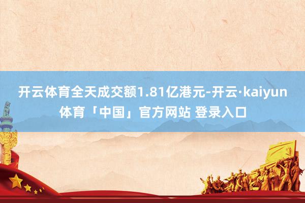 开云体育全天成交额1.81亿港元-开云·kaiyun体育「中国」官方网站 登录入口