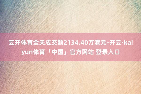 云开体育全天成交额2134.40万港元-开云·kaiyun体育「中国」官方网站 登录入口