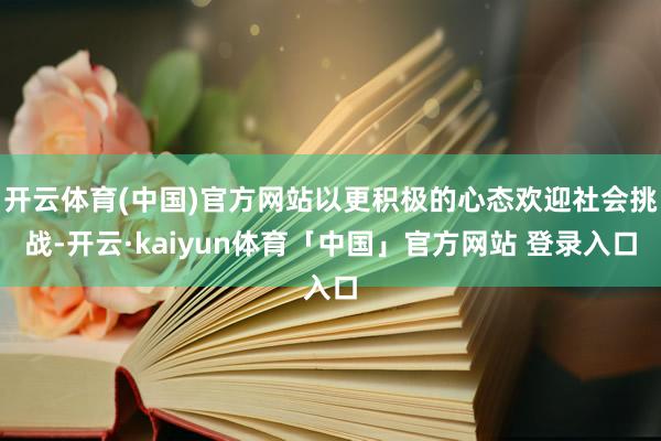 开云体育(中国)官方网站以更积极的心态欢迎社会挑战-开云·kaiyun体育「中国」官方网站 登录入口