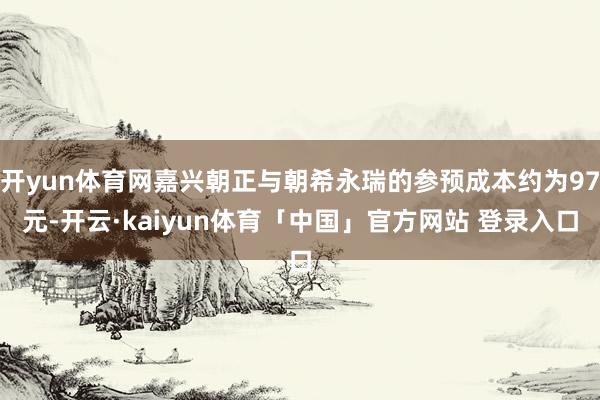 开yun体育网嘉兴朝正与朝希永瑞的参预成本约为97元-开云·kaiyun体育「中国」官方网站 登录入口