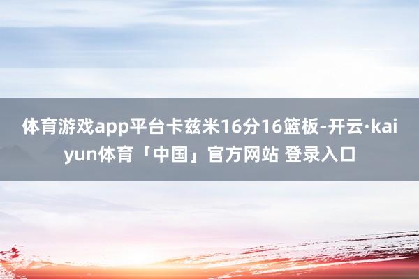 体育游戏app平台卡兹米16分16篮板-开云·kaiyun体育「中国」官方网站 登录入口
