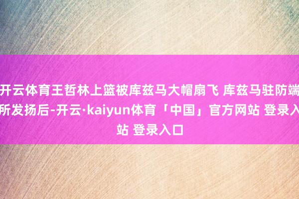 开云体育王哲林上篮被库兹马大帽扇飞 库兹马驻防端有所发扬后-开云·kaiyun体育「中国」官方网站 登录入口