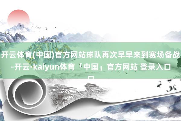 开云体育(中国)官方网站球队再次早早来到赛场备战-开云·kaiyun体育「中国」官方网站 登录入口