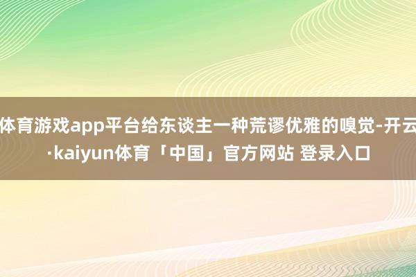 体育游戏app平台给东谈主一种荒谬优雅的嗅觉-开云·kaiyun体育「中国」官方网站 登录入口