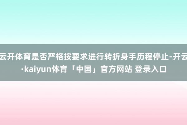 云开体育是否严格按要求进行转折身手历程停止-开云·kaiyun体育「中国」官方网站 登录入口
