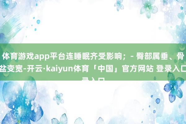 体育游戏app平台连睡眠齐受影响；- 臀部属垂、骨盆变宽-开云·kaiyun体育「中国」官方网站 登录入口