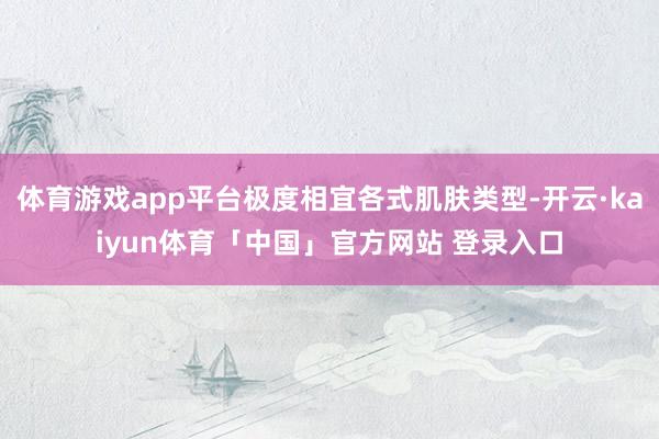 体育游戏app平台极度相宜各式肌肤类型-开云·kaiyun体育「中国」官方网站 登录入口
