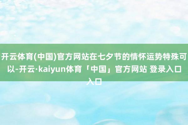 开云体育(中国)官方网站在七夕节的情怀运势特殊可以-开云·kaiyun体育「中国」官方网站 登录入口