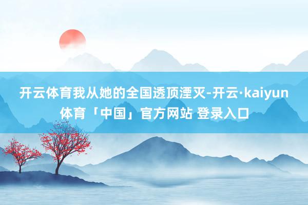 开云体育我从她的全国透顶湮灭-开云·kaiyun体育「中国」官方网站 登录入口