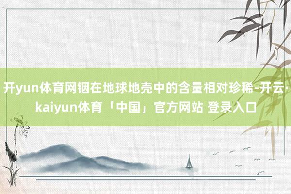 开yun体育网铟在地球地壳中的含量相对珍稀-开云·kaiyun体育「中国」官方网站 登录入口