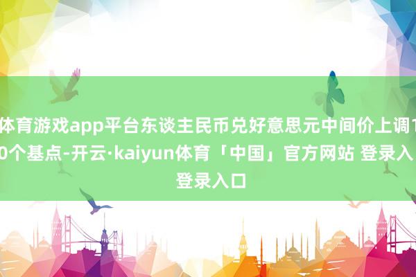 体育游戏app平台东谈主民币兑好意思元中间价上调160个基点-开云·kaiyun体育「中国」官方网站 登录入口