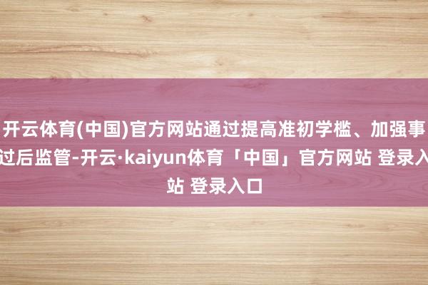 开云体育(中国)官方网站通过提高准初学槛、加强事中过后监管-开云·kaiyun体育「中国」官方网站 登录入口