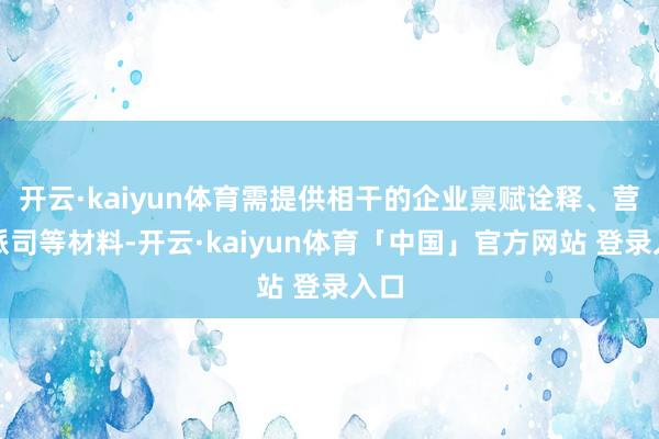 开云·kaiyun体育需提供相干的企业禀赋诠释、营业派司等材料-开云·kaiyun体育「中国」官方网站 登录入口