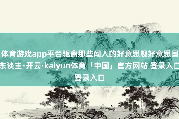 体育游戏app平台驱离那些闯入的好意思舰好意思国东谈主-开云·kaiyun体育「中国」官方网站 登录入口