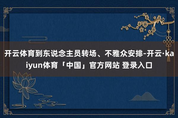 开云体育到东说念主员转场、不雅众安排-开云·kaiyun体育「中国」官方网站 登录入口