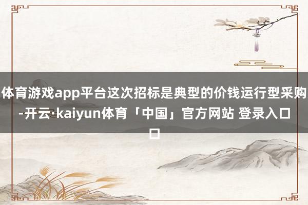 体育游戏app平台这次招标是典型的价钱运行型采购-开云·kaiyun体育「中国」官方网站 登录入口