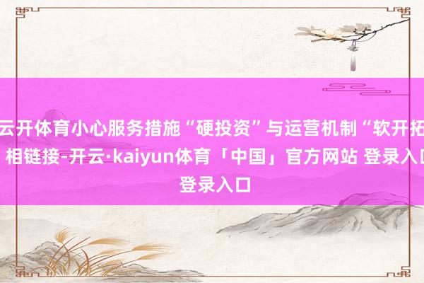 云开体育小心服务措施“硬投资”与运营机制“软开拓”相链接-开云·kaiyun体育「中国」官方网站 登录入口