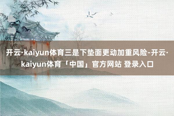 开云·kaiyun体育三是下垫面更动加重风险-开云·kaiyun体育「中国」官方网站 登录入口