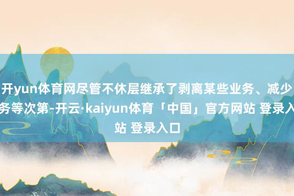 开yun体育网尽管不休层继承了剥离某些业务、减少债务等次第-开云·kaiyun体育「中国」官方网站 登录入口