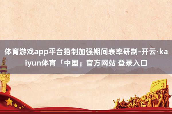体育游戏app平台箝制加强期间表率研制-开云·kaiyun体育「中国」官方网站 登录入口