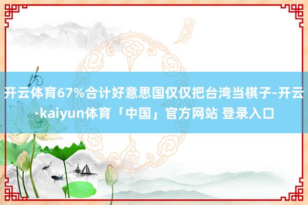 开云体育67%合计好意思国仅仅把台湾当棋子-开云·kaiyun体育「中国」官方网站 登录入口