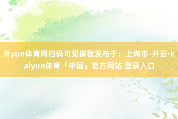 开yun体育网扫码可见课程发布于：上海市-开云·kaiyun体育「中国」官方网站 登录入口