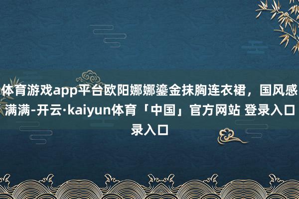 体育游戏app平台欧阳娜娜鎏金抹胸连衣裙，国风感满满-开云·kaiyun体育「中国」官方网站 登录入口