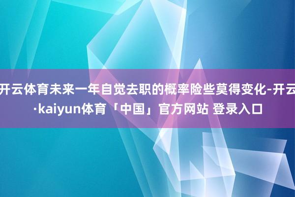 开云体育未来一年自觉去职的概率险些莫得变化-开云·kaiyun体育「中国」官方网站 登录入口