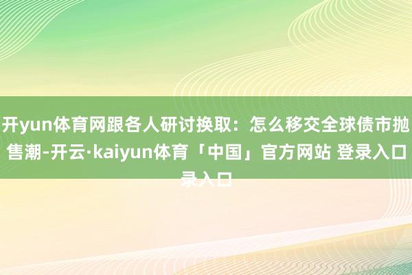 开yun体育网跟各人研讨换取：怎么移交全球债市抛售潮-开云·kaiyun体育「中国」官方网站 登录入口
