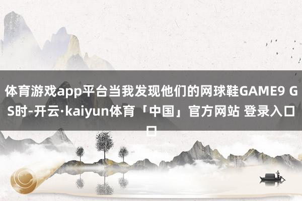 体育游戏app平台当我发现他们的网球鞋GAME9 GS时-开云·kaiyun体育「中国」官方网站 登录入口