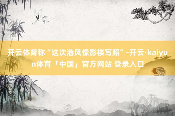 开云体育称“这次港风像影楼写照”-开云·kaiyun体育「中国」官方网站 登录入口