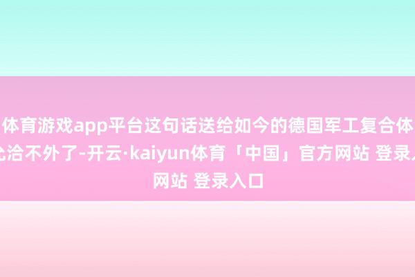 体育游戏app平台这句话送给如今的德国军工复合体在允洽不外了-开云·kaiyun体育「中国」官方网站 登录入口