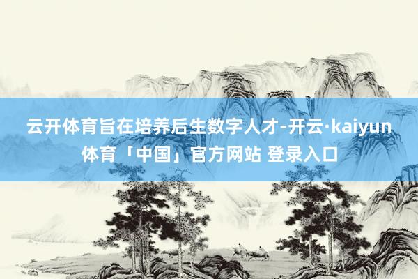 云开体育旨在培养后生数字人才-开云·kaiyun体育「中国」官方网站 登录入口