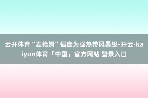 云开体育“麦德姆”强度为强热带风暴级-开云·kaiyun体育「中国」官方网站 登录入口
