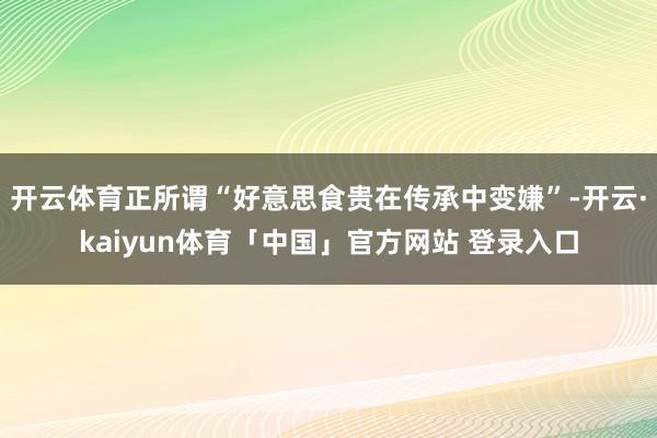 开云体育正所谓“好意思食贵在传承中变嫌”-开云·kaiyun体育「中国」官方网站 登录入口