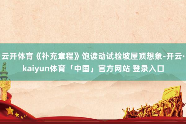 云开体育《补充章程》饱读动试验坡屋顶想象-开云·kaiyun体育「中国」官方网站 登录入口