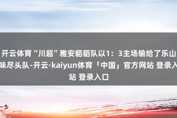 开云体育“川超”雅安貊貊队以1：3主场输给了乐山滋味尽头队-开云·kaiyun体育「中国」官方网站 登录入口