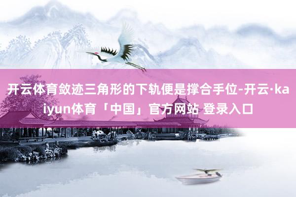开云体育敛迹三角形的下轨便是撑合手位-开云·kaiyun体育「中国」官方网站 登录入口