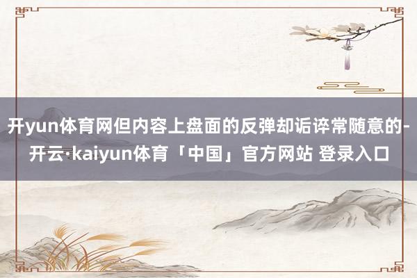 开yun体育网但内容上盘面的反弹却诟谇常随意的-开云·kaiyun体育「中国」官方网站 登录入口