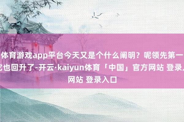 体育游戏app平台今天又是个什么阐明？呢领先第一个它也回升了-开云·kaiyun体育「中国」官方网站 登录入口