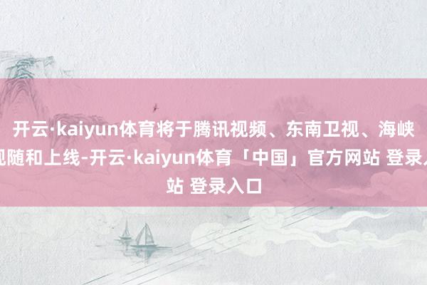 开云·kaiyun体育将于腾讯视频、东南卫视、海峡卫视随和上线-开云·kaiyun体育「中国」官方网站 登录入口