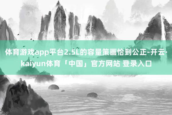 体育游戏app平台2.5L的容量策画恰到公正-开云·kaiyun体育「中国」官方网站 登录入口