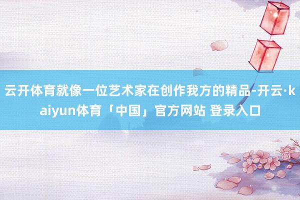 云开体育就像一位艺术家在创作我方的精品-开云·kaiyun体育「中国」官方网站 登录入口