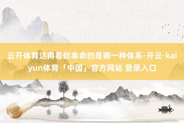 云开体育这得看你奉命的是哪一种体系-开云·kaiyun体育「中国」官方网站 登录入口