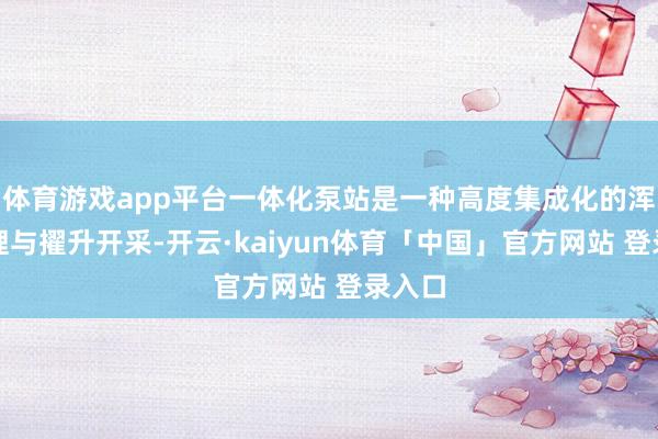 体育游戏app平台一体化泵站是一种高度集成化的浑水处理与擢升开采-开云·kaiyun体育「中国」官方网站 登录入口