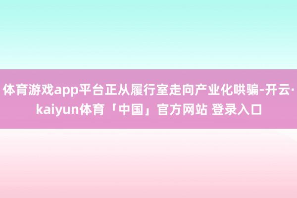 体育游戏app平台正从履行室走向产业化哄骗-开云·kaiyun体育「中国」官方网站 登录入口