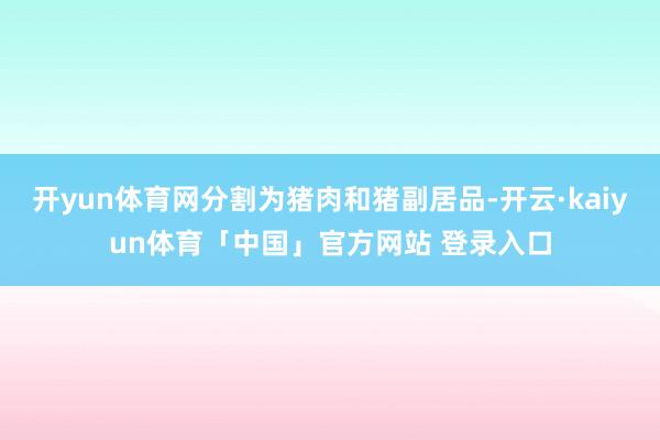 开yun体育网分割为猪肉和猪副居品-开云·kaiyun体育「中国」官方网站 登录入口